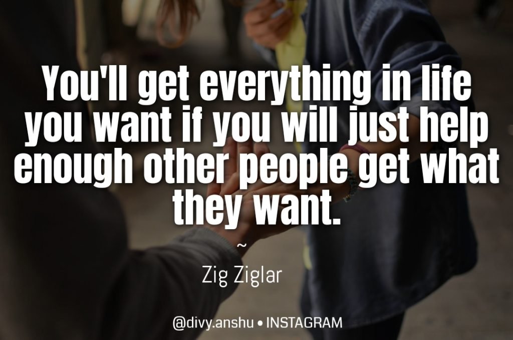 You can get everything in life you want if you will just help enough other people get what they want. - zig ziglar - how to Develop a Millionaire Mindset